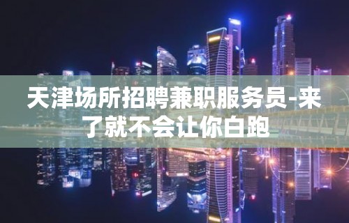 天津场所招聘兼职服务员-来了就不会让你白跑