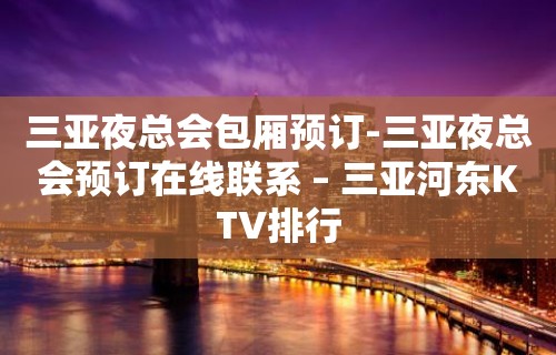 三亚夜总会包厢预订-三亚夜总会预订在线联系 – 三亚河东KTV排行