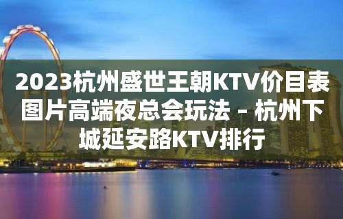 2023杭州盛世王朝KTV价目表图片高端夜总会玩法 – 杭州下城延安路KTV排行