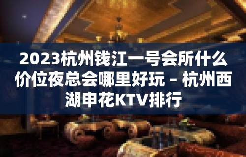 2023杭州钱江一号会所什么价位夜总会哪里好玩 – 杭州西湖申花KTV排行