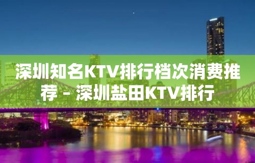 深圳知名KTV排行档次消费推荐 – 深圳盐田KTV排行