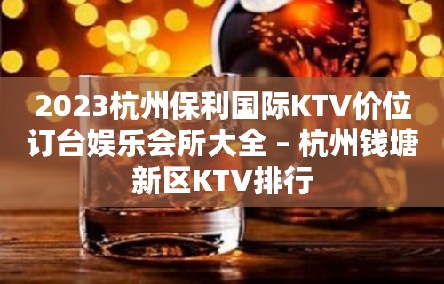 2023杭州保利国际KTV价位订台娱乐会所大全 – 杭州钱塘新区KTV排行