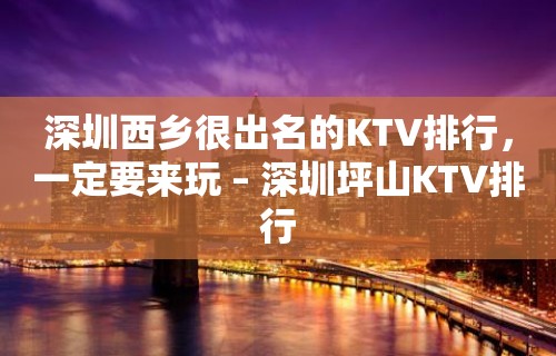 深圳西乡很出名的KTV排行，一定要来玩 – 深圳坪山KTV排行