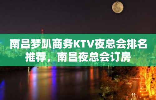 南昌梦趴商务KTV夜总会排名推荐，南昌夜总会订房