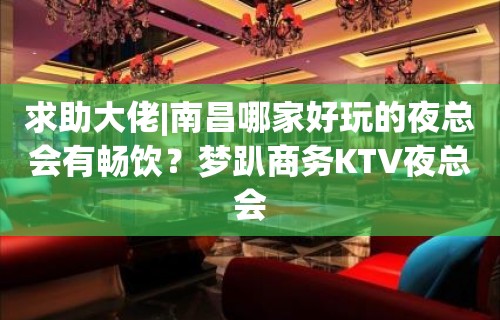 求助大佬|南昌哪家好玩的夜总会有畅饮？梦趴商务KTV夜总会