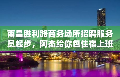 南昌胜利路商务场所招聘服务员起步，阿杰给你包住宿上班