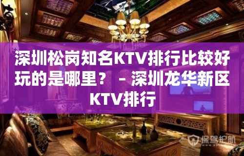 深圳松岗知名KTV排行比较好玩的是哪里？ – 深圳龙华新区KTV排行