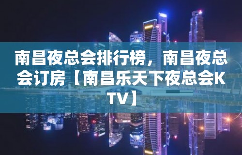 南昌夜总会排行榜，南昌夜总会订房【南昌乐天下夜总会KTV】