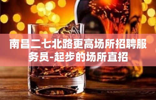 南昌二七北路更高场所招聘服务员-起步的场所直招