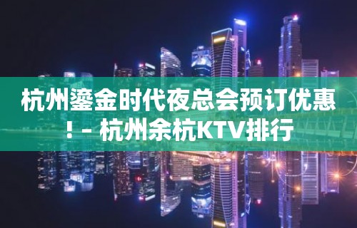 杭州鎏金时代夜总会预订优惠! – 杭州余杭KTV排行