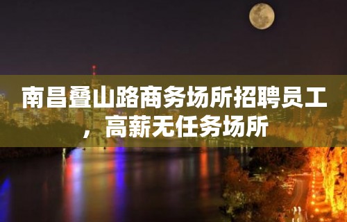 南昌叠山路商务场所招聘员工，高薪无任务场所