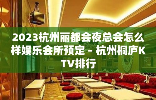 2023杭州丽都会夜总会怎么样娱乐会所预定 – 杭州桐庐KTV排行