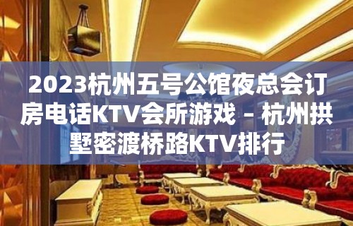 2023杭州五号公馆夜总会订房电话KTV会所游戏 – 杭州拱墅密渡桥路KTV排行