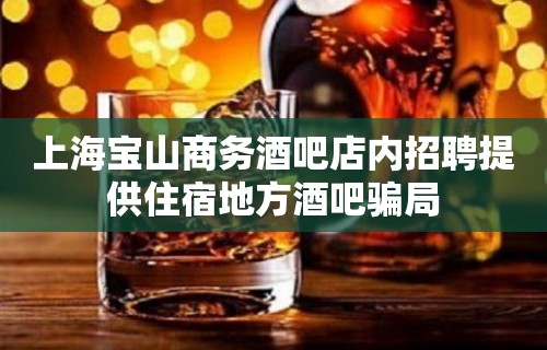 上海宝山商务酒吧店内招聘提供住宿地方酒吧骗局