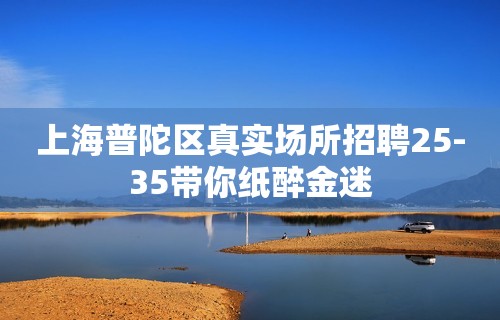 上海普陀区真实场所招聘25-35带你纸醉金迷