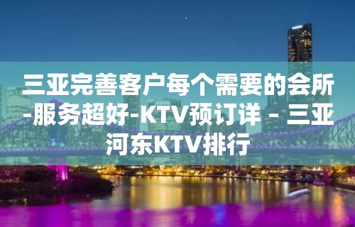 三亚完善客户每个需要的会所-服务超好-KTV预订详 – 三亚河东KTV排行