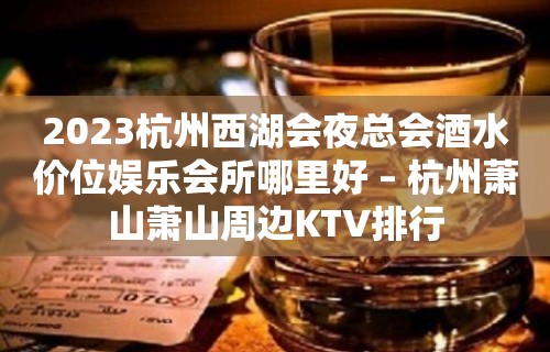 2023杭州西湖会夜总会酒水价位娱乐会所哪里好 – 杭州萧山萧山周边KTV排行