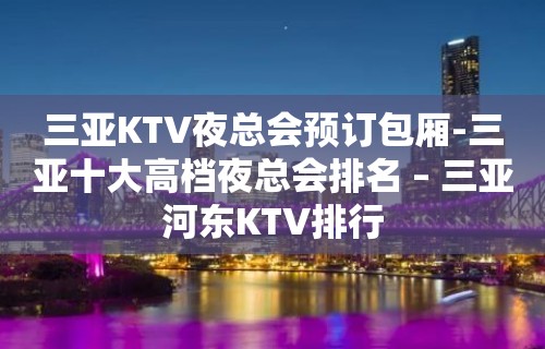 三亚KTV夜总会预订包厢-三亚十大高档夜总会排名 – 三亚河东KTV排行