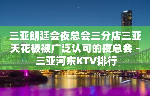 三亚朗廷会夜总会三分店三亚天花板被广泛认可的夜总会 – 三亚河东KTV排行