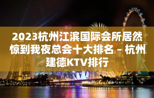 2023杭州江滨国际会所居然惊到我夜总会十大排名 – 杭州建德KTV排行