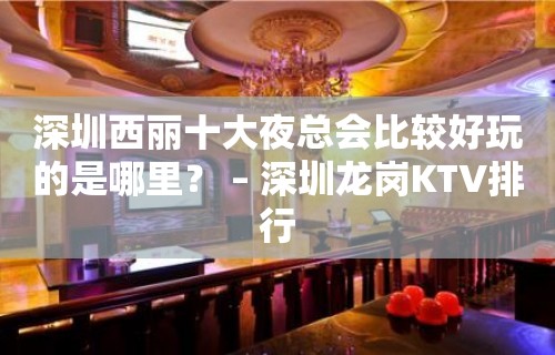 深圳西丽十大夜总会比较好玩的是哪里？ – 深圳龙岗KTV排行