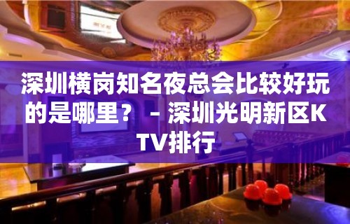 深圳横岗知名夜总会比较好玩的是哪里？ – 深圳光明新区KTV排行