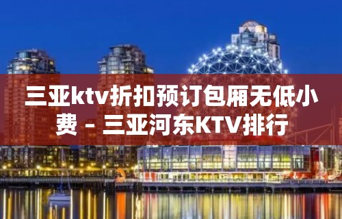 三亚ktv折扣预订包厢无低小费 – 三亚河东KTV排行