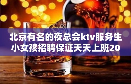 北京有名的夜总会ktv服务生小女孩招聘保证天天上班20