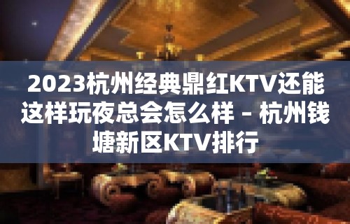 2023杭州经典鼎红KTV还能这样玩夜总会怎么样 – 杭州钱塘新区KTV排行