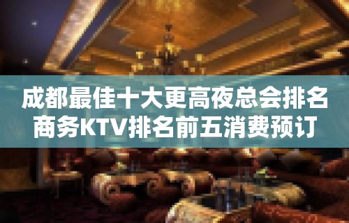 成都最佳十大更高夜总会排名商务KTV排名前五消费预订