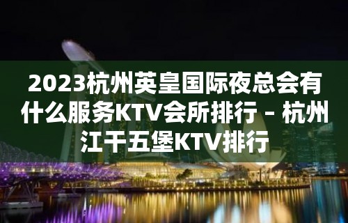 2023杭州英皇国际夜总会有什么服务KTV会所排行 – 杭州江干五堡KTV排行