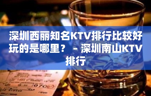 深圳西丽知名KTV排行比较好玩的是哪里？ – 深圳南山KTV排行