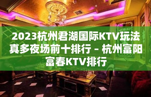 2023杭州君湖国际KTV玩法真多夜场前十排行 – 杭州富阳富春KTV排行