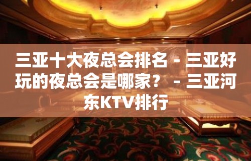 三亚十大夜总会排名－三亚好玩的夜总会是哪家？ – 三亚河东KTV排行