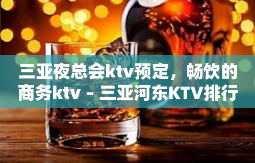 三亚夜总会ktv预定，畅饮的商务ktv – 三亚河东KTV排行