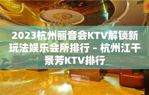 2023杭州丽音会KTV解锁新玩法娱乐会所排行 – 杭州江干景芳KTV排行