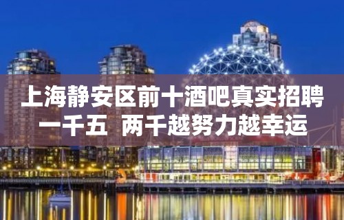 上海静安区前十酒吧真实招聘一千五  两千越努力越幸运