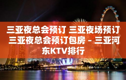 三亚夜总会预订 三亚夜场预订 三亚夜总会预订包房 – 三亚河东KTV排行