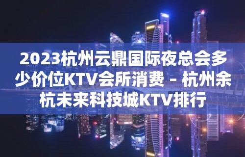 2023杭州云鼎国际夜总会多少价位KTV会所消费 – 杭州余杭未来科技城KTV排行