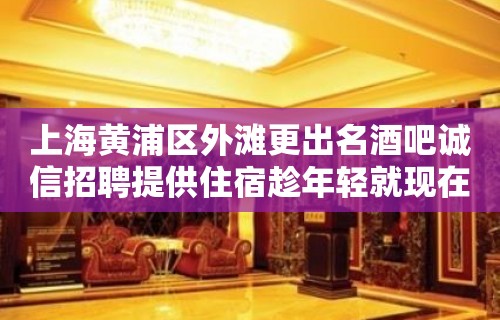 上海黄浦区外滩更出名酒吧诚信招聘提供住宿趁年轻就现在