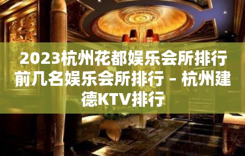 2023杭州花都娱乐会所排行前几名娱乐会所排行 – 杭州建德KTV排行