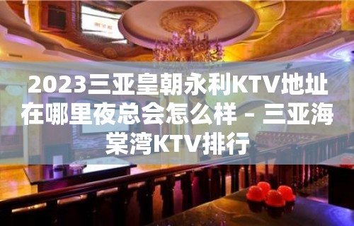 2023三亚皇朝永利KTV地址在哪里夜总会怎么样 – 三亚海棠湾KTV排行