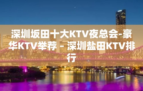 深圳坂田十大KTV夜总会-豪华KTV举荐 – 深圳盐田KTV排行