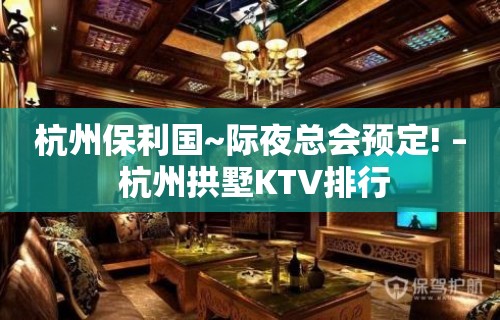 杭州保利国~际夜总会预定! – 杭州拱墅KTV排行