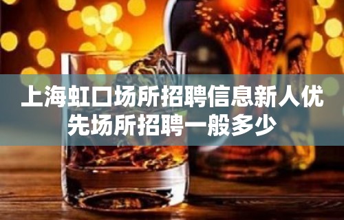 上海虹口场所招聘信息新人优先场所招聘一般多少