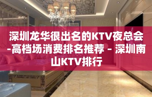 深圳龙华很出名的KTV夜总会-高档场消费排名推荐 – 深圳南山KTV排行