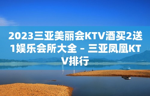 2023三亚美丽会KTV酒买2送1娱乐会所大全 – 三亚凤凰KTV排行