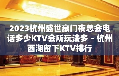 2023杭州盛世豪门夜总会电话多少KTV会所玩法多 – 杭州西湖留下KTV排行