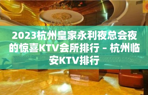 2023杭州皇家永利夜总会夜的惊喜KTV会所排行 – 杭州临安KTV排行