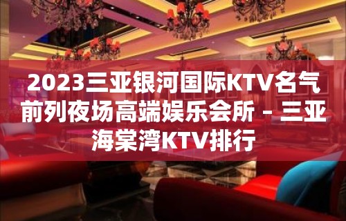 2023三亚银河国际KTV名气前列夜场高端娱乐会所 – 三亚海棠湾KTV排行